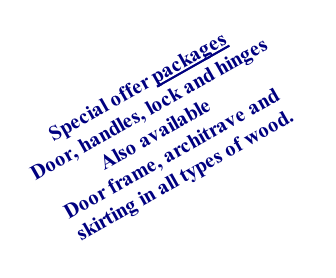 Special offer packages    Door, handles, lock and hinges                 Also available      Door frame, architrave and      skirting in all types of wood.  can  be included special package       deal at unbeatable prices.